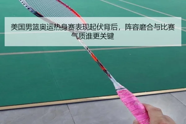 美国男篮奥运热身赛表现起伏背后，阵容磨合与比赛气质谁更关键 - dianjingniu
